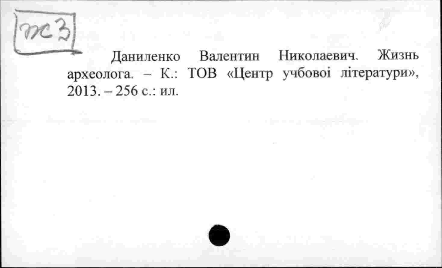 ﻿Даниленко Валентин Николаевич. Жизнь археолога. - К.: ТОВ «Центр учбовоі літератури», 2013.-256 с.: ил.